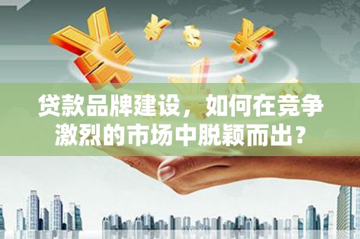 顺平贷款品牌建设，如何在竞争激烈的市场中脱颖而出？