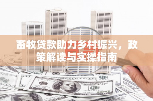 顺平畜牧贷款助力乡村振兴，政策解读与实操指南
