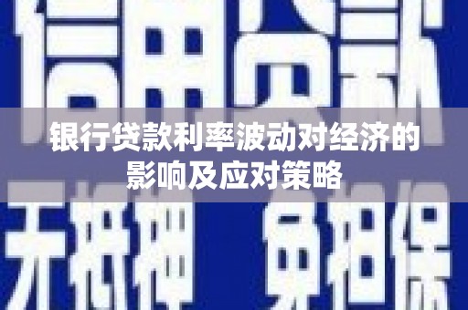 顺平银行贷款利率波动对经济的影响及应对策略