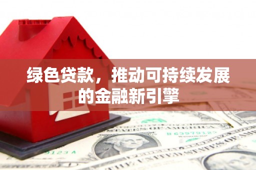 顺平绿色贷款，推动可持续发展的金融新引擎