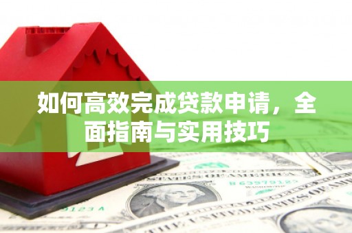 顺平如何高效完成贷款申请，全面指南与实用技巧