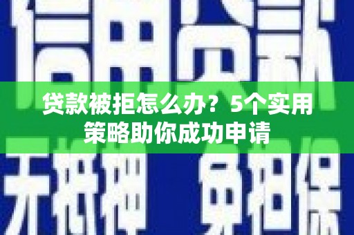 顺平贷款被拒怎么办？5个实用策略助你成功申请