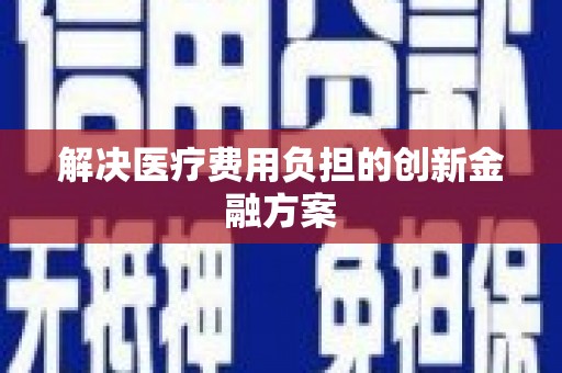 顺平解决医疗费用负担的创新金融方案