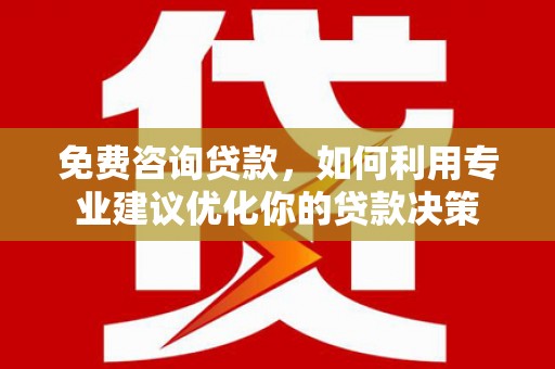 顺平免费咨询贷款，如何利用专业建议优化你的贷款决策