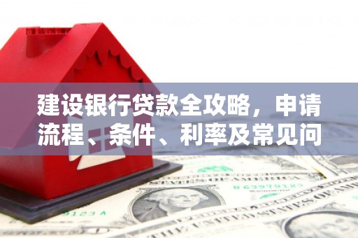 顺平建设银行贷款全攻略，申请流程、条件、利率及常见问题解答