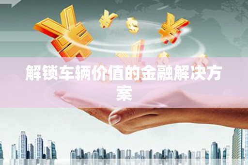 顺平解锁车辆价值的金融解决方案