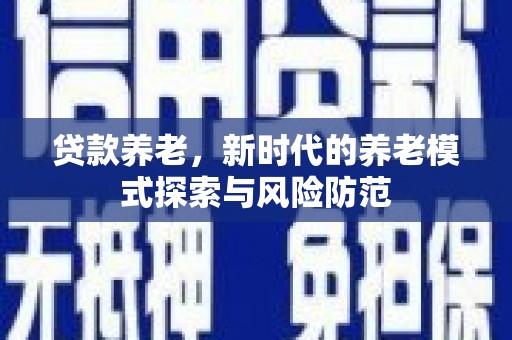 顺平贷款养老，新时代的养老模式探索与风险防范
