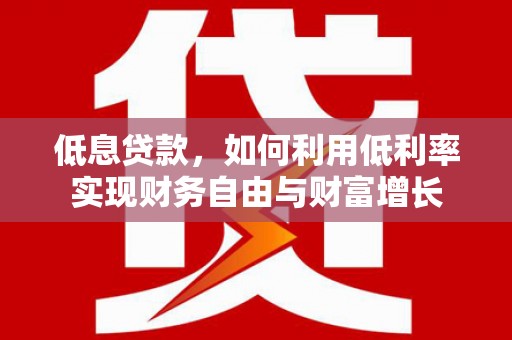 顺平低息贷款，如何利用低利率实现财务自由与财富增长