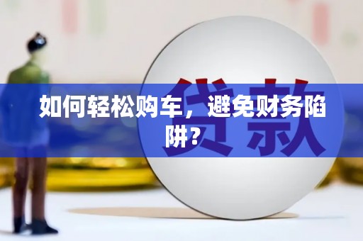 顺平如何轻松购车，避免财务陷阱？