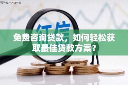 顺平免费咨询贷款，如何轻松获取最佳贷款方案？
