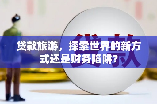顺平贷款旅游，探索世界的新方式还是财务陷阱？