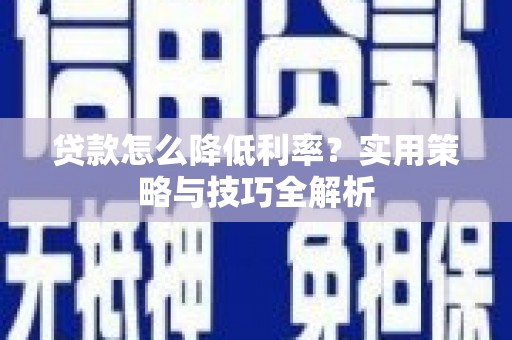 顺平贷款怎么降低利率？实用策略与技巧全解析